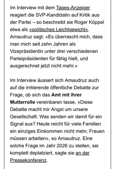  Interview mit dem Tages-Anzeiger reagiert die SVP-Kandidatin auf Kritik aus der Partei – so beschreibt sie Roger Köppel etwa als «politisches Leichtgewicht». Amaudruz sagt: «Es überrascht mich, dass man mich seit zehn Jahren als Vizepräsidentin unter drei verschiedenen Parteipräsidenten für fähig hielt, und ausgerechnet jetzt nicht mehr.»

Im Interview äussert sich Amaudruz auch auf die irritierende öffentliche Debatte zur Frage, ob sich das Amt mit ihrer Mutterrolle vereinbaren lasse. «Diese …